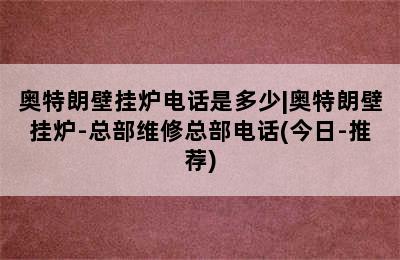 奥特朗壁挂炉电话是多少|奥特朗壁挂炉-总部维修总部电话(今日-推荐)